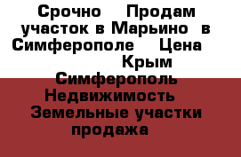 Срочно!!! Продам участок в Марьино, в Симферополе! › Цена ­ 1 200 000 - Крым, Симферополь Недвижимость » Земельные участки продажа   